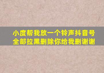 小度帮我放一个铃声抖音号全部拉黑删除你给我删谢谢