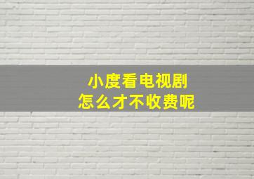 小度看电视剧怎么才不收费呢