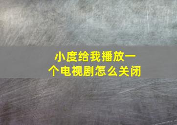 小度给我播放一个电视剧怎么关闭