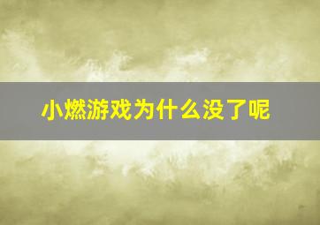 小燃游戏为什么没了呢