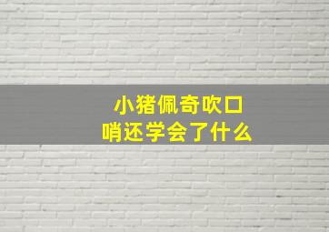 小猪佩奇吹口哨还学会了什么