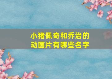 小猪佩奇和乔治的动画片有哪些名字