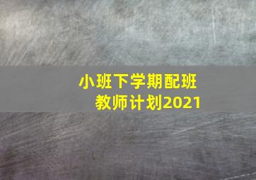 小班下学期配班教师计划2021