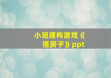 小班建构游戏《搭房子》ppt