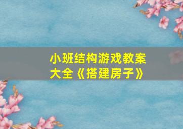 小班结构游戏教案大全《搭建房子》