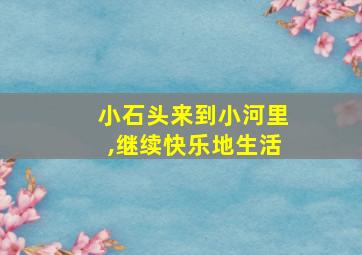 小石头来到小河里,继续快乐地生活