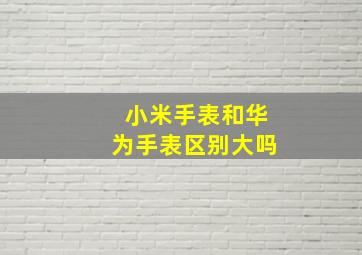 小米手表和华为手表区别大吗