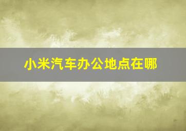 小米汽车办公地点在哪