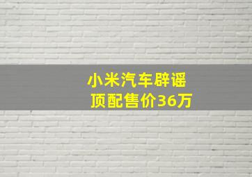 小米汽车辟谣顶配售价36万