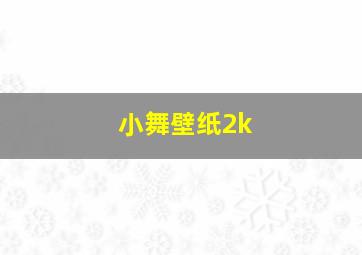 小舞壁纸2k