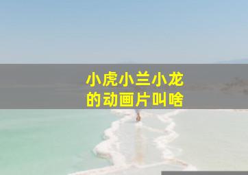 小虎小兰小龙的动画片叫啥