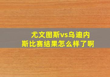 尤文图斯vs乌迪内斯比赛结果怎么样了啊