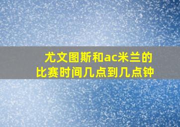 尤文图斯和ac米兰的比赛时间几点到几点钟