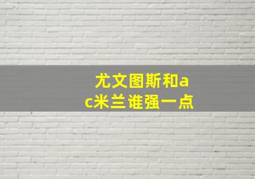 尤文图斯和ac米兰谁强一点