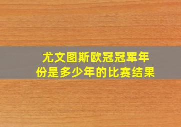 尤文图斯欧冠冠军年份是多少年的比赛结果