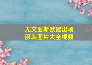 尤文图斯欧冠出场服装图片大全视频