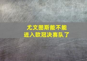 尤文图斯能不能进入欧冠决赛队了