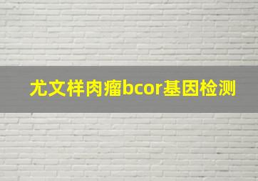 尤文样肉瘤bcor基因检测