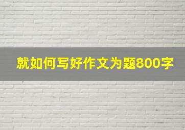 就如何写好作文为题800字