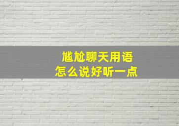 尴尬聊天用语怎么说好听一点