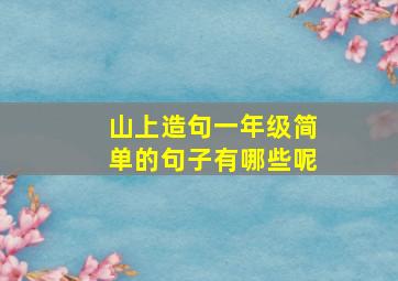 山上造句一年级简单的句子有哪些呢