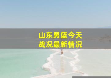 山东男篮今天战况最新情况