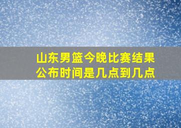 山东男篮今晚比赛结果公布时间是几点到几点