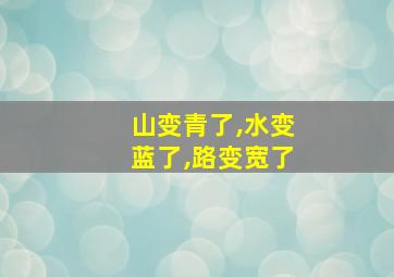 山变青了,水变蓝了,路变宽了