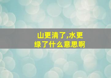 山更清了,水更绿了什么意思啊