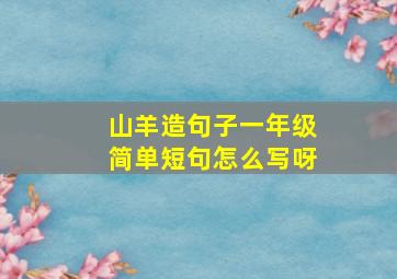 山羊造句子一年级简单短句怎么写呀