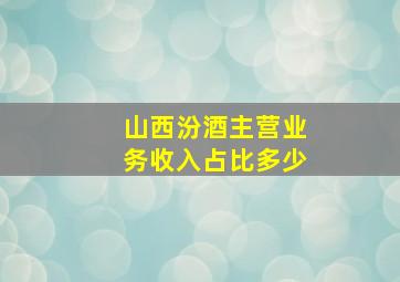 山西汾酒主营业务收入占比多少