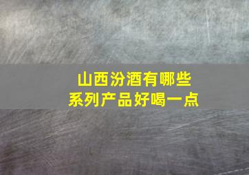 山西汾酒有哪些系列产品好喝一点