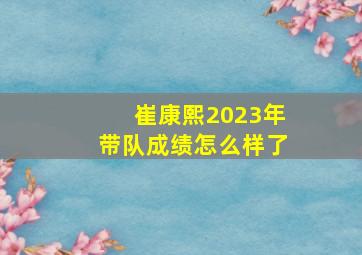 崔康熙2023年带队成绩怎么样了