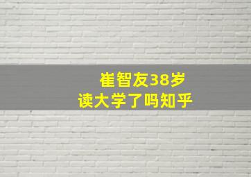 崔智友38岁读大学了吗知乎