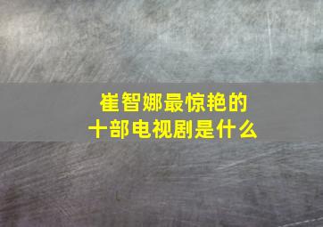 崔智娜最惊艳的十部电视剧是什么