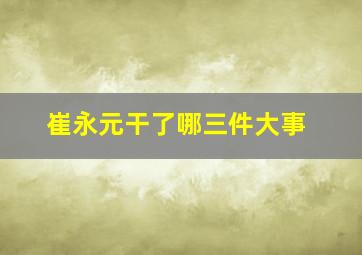 崔永元干了哪三件大事