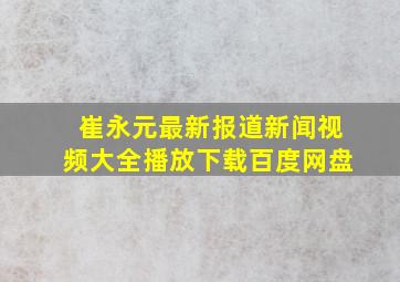 崔永元最新报道新闻视频大全播放下载百度网盘