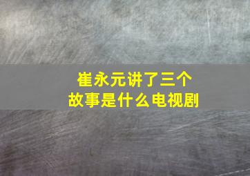 崔永元讲了三个故事是什么电视剧