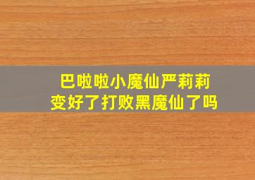 巴啦啦小魔仙严莉莉变好了打败黑魔仙了吗