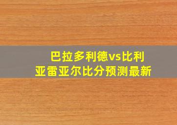 巴拉多利德vs比利亚雷亚尔比分预测最新