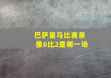 巴萨皇马比赛录像6比2是哪一场