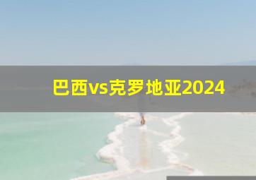 巴西vs克罗地亚2024