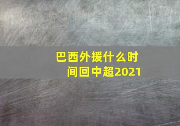 巴西外援什么时间回中超2021