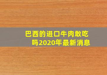 巴西的进口牛肉敢吃吗2020年最新消息