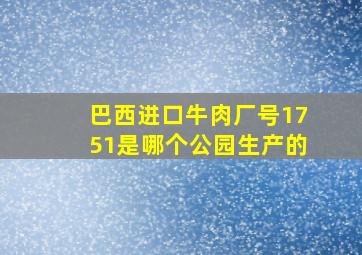 巴西进口牛肉厂号1751是哪个公园生产的