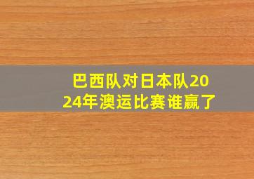 巴西队对日本队2024年澳运比赛谁赢了