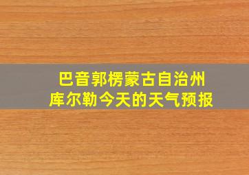 巴音郭楞蒙古自治州库尔勒今天的天气预报