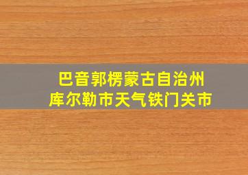 巴音郭楞蒙古自治州库尔勒市天气铁门关市