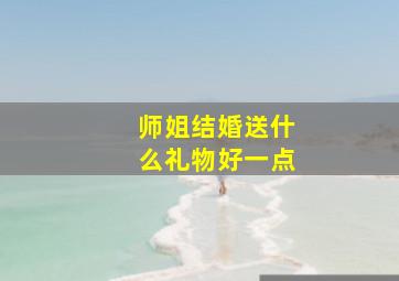 师姐结婚送什么礼物好一点