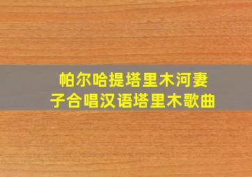 帕尔哈提塔里木河妻子合唱汉语塔里木歌曲